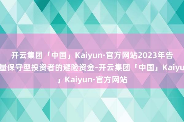 开云集团「中国」Kaiyun·官方网站2023年告捷眩惑了多量保守型投资者的避险资金-开云集团「中国」Kaiyun·官方网站