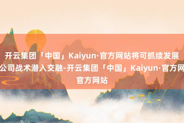 开云集团「中国」Kaiyun·官方网站将可抓续发展与公司战术潜入交融-开云集团「中国」Kaiyun·官方网站