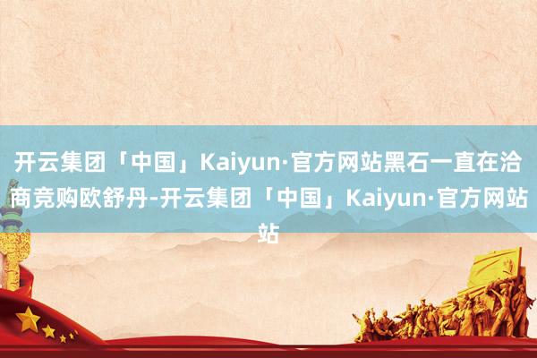 开云集团「中国」Kaiyun·官方网站黑石一直在洽商竞购欧舒丹-开云集团「中国」Kaiyun·官方网站