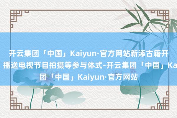 开云集团「中国」Kaiyun·官方网站新添古籍开荒、展览谋划、播送电视节目拍摄等参与体式-开云集团「中国」Kaiyun·官方网站