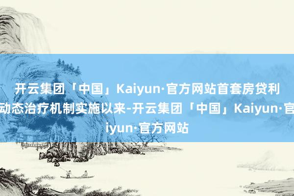 开云集团「中国」Kaiyun·官方网站首套房贷利率策略动态治疗机制实施以来-开云集团「中国」Kaiyun·官方网站