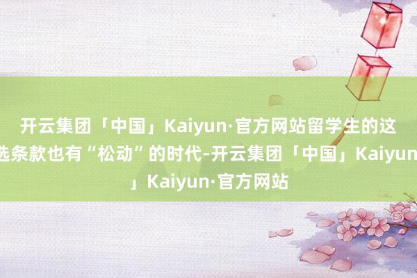 开云集团「中国」Kaiyun·官方网站留学生的这些求职筛选条款也有“松动”的时代-开云集团「中国」Kaiyun·官方网站