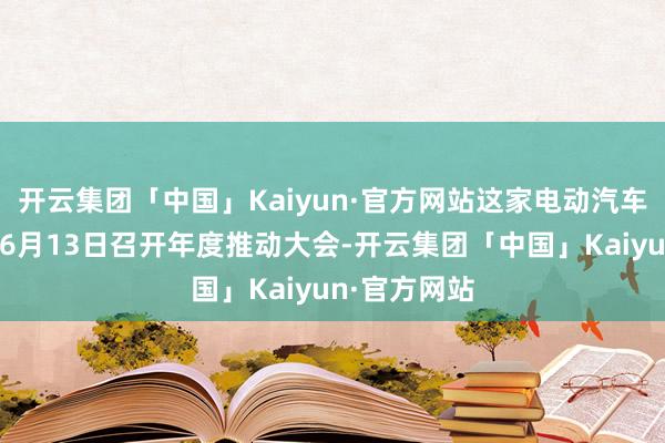 开云集团「中国」Kaiyun·官方网站这家电动汽车制造商将于6月13日召开年度推动大会-开云集团「中国」Kaiyun·官方网站