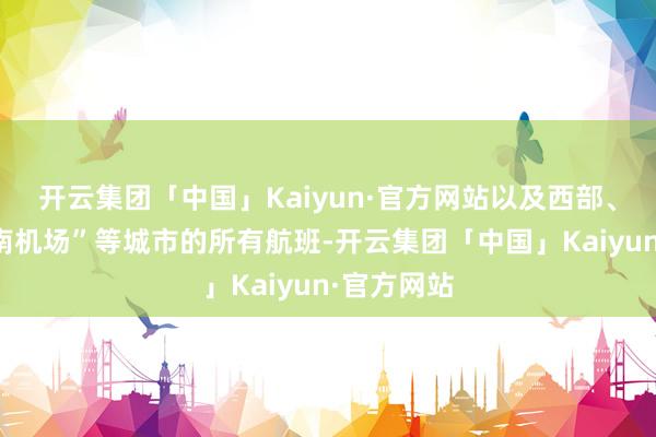 开云集团「中国」Kaiyun·官方网站以及西部、西北和西南机场”等城市的所有航班-开云集团「中国」Kaiyun·官方网站