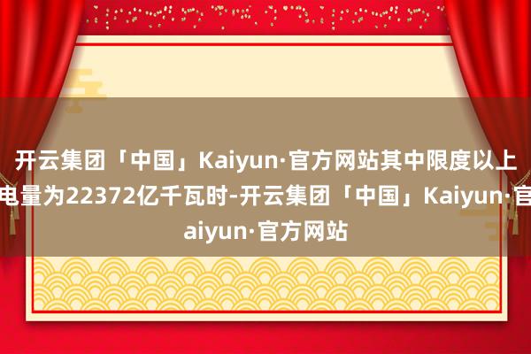开云集团「中国」Kaiyun·官方网站其中限度以上工业发电量为22372亿千瓦时-开云集团「中国」Kaiyun·官方网站