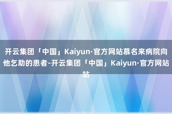 开云集团「中国」Kaiyun·官方网站慕名来病院向他乞助的患者-开云集团「中国」Kaiyun·官方网站