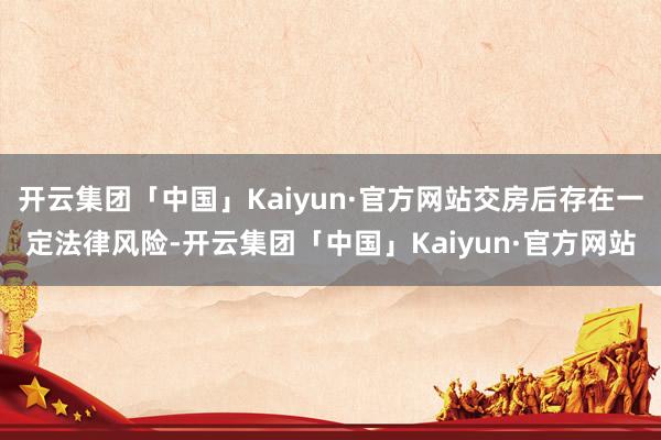 开云集团「中国」Kaiyun·官方网站交房后存在一定法律风险-开云集团「中国」Kaiyun·官方网站