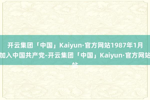开云集团「中国」Kaiyun·官方网站1987年1月加入中国共产党-开云集团「中国」Kaiyun·官方网站