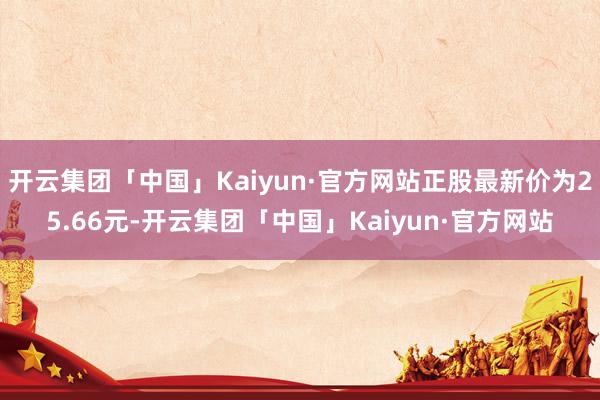 开云集团「中国」Kaiyun·官方网站正股最新价为25.66元-开云集团「中国」Kaiyun·官方网站