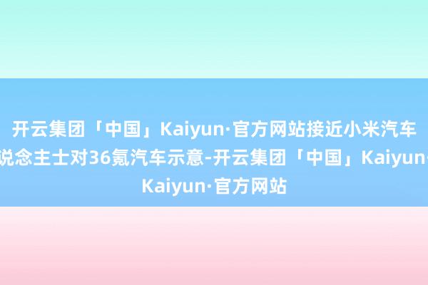 开云集团「中国」Kaiyun·官方网站接近小米汽车团队的东说念主士对36氪汽车示意-开云集团「中国」Kaiyun·官方网站
