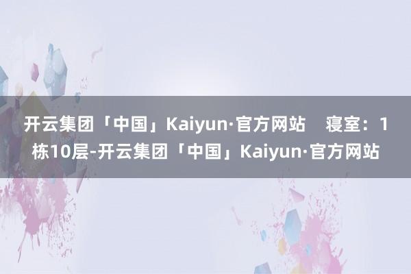 开云集团「中国」Kaiyun·官方网站    寝室：1栋10层-开云集团「中国」Kaiyun·官方网站