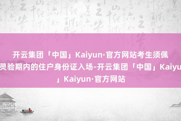 开云集团「中国」Kaiyun·官方网站　　考生须佩带准验证、灵验期内的住户身份证入场-开云集团「中国」Kaiyun·官方网站