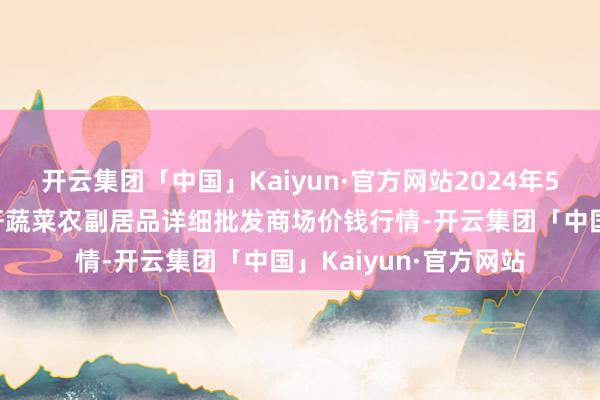 开云集团「中国」Kaiyun·官方网站2024年5月7日辽宁阜新市瑞轩蔬菜农副居品详细批发商场价钱行情-开云集团「中国」Kaiyun·官方网站