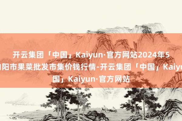 开云集团「中国」Kaiyun·官方网站2024年5月7日辽宁向阳市果菜批发市集价钱行情-开云集团「中国」Kaiyun·官方网站