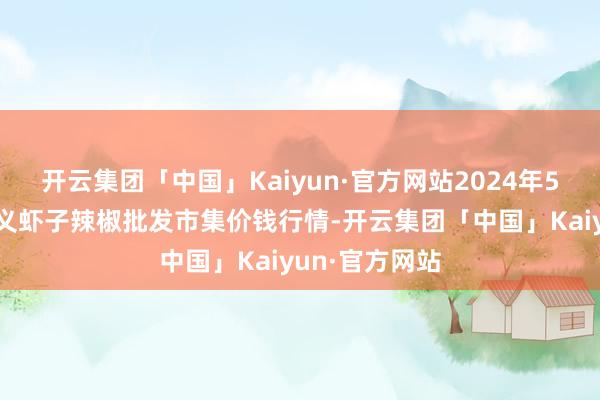 开云集团「中国」Kaiyun·官方网站2024年5月7日贵州遵义虾子辣椒批发市集价钱行情-开云集团「中国」Kaiyun·官方网站