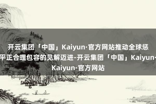 开云集团「中国」Kaiyun·官方网站推动全球惩处向愈加平正合理包容的见解迈进-开云集团「中国」Kaiyun·官方网站