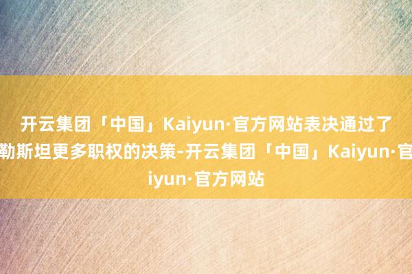 开云集团「中国」Kaiyun·官方网站表决通过了授予巴勒斯坦更多职权的决策-开云集团「中国」Kaiyun·官方网站