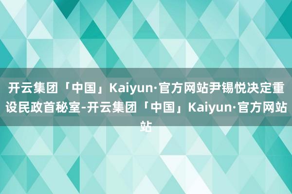 开云集团「中国」Kaiyun·官方网站尹锡悦决定重设民政首秘室-开云集团「中国」Kaiyun·官方网站