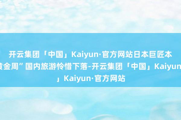 开云集团「中国」Kaiyun·官方网站日本巨匠本年五一“黄金周”国内旅游怜惜下落-开云集团「中国」Kaiyun·官方网站