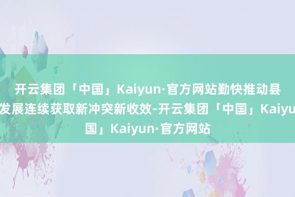 开云集团「中国」Kaiyun·官方网站勤快推动县镇村高质料发展连续获取新冲突新收效-开云集团「中国」Kaiyun·官方网站