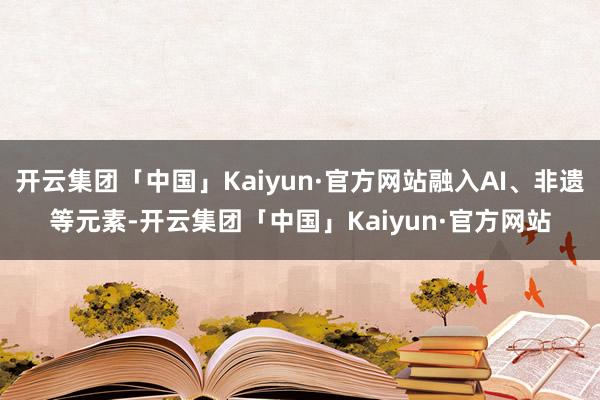 开云集团「中国」Kaiyun·官方网站融入AI、非遗等元素-开云集团「中国」Kaiyun·官方网站