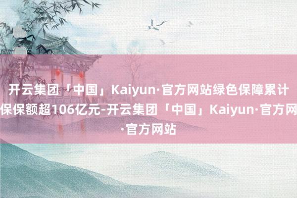 开云集团「中国」Kaiyun·官方网站绿色保障累计承保保额超106亿元-开云集团「中国」Kaiyun·官方网站