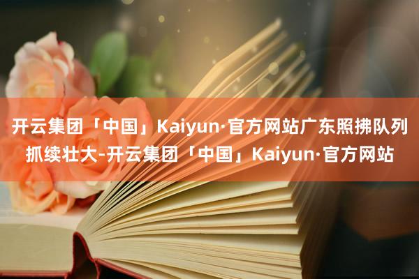 开云集团「中国」Kaiyun·官方网站广东照拂队列抓续壮大-开云集团「中国」Kaiyun·官方网站