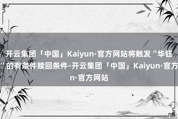 开云集团「中国」Kaiyun·官方网站将触发“华钰转债”的有条件赎回条件-开云集团「中国」Kaiyun·官方网站