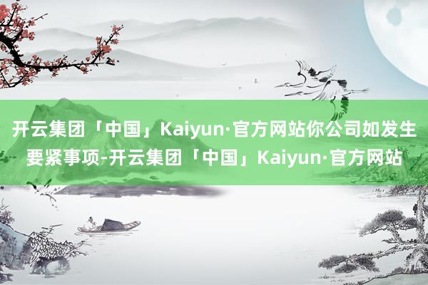 开云集团「中国」Kaiyun·官方网站你公司如发生要紧事项-开云集团「中国」Kaiyun·官方网站