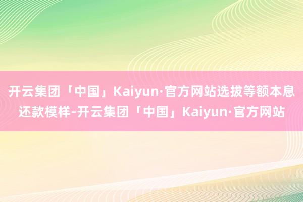 开云集团「中国」Kaiyun·官方网站选拔等额本息还款模样-开云集团「中国」Kaiyun·官方网站