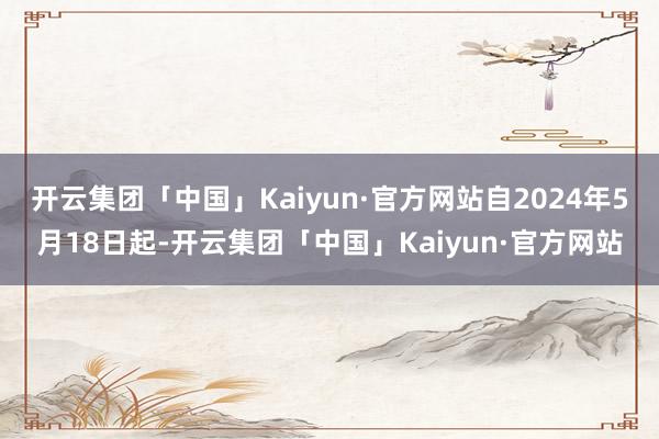 开云集团「中国」Kaiyun·官方网站自2024年5月18日起-开云集团「中国」Kaiyun·官方网站