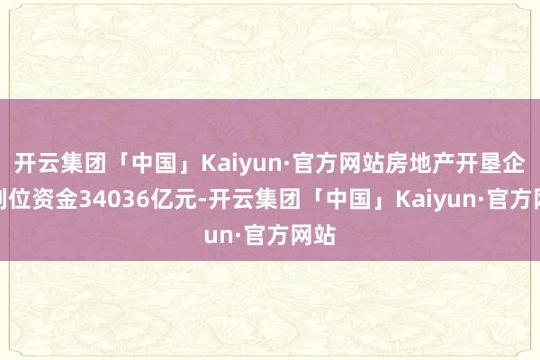 开云集团「中国」Kaiyun·官方网站房地产开垦企业到位资金34036亿元-开云集团「中国」Kaiyun·官方网站