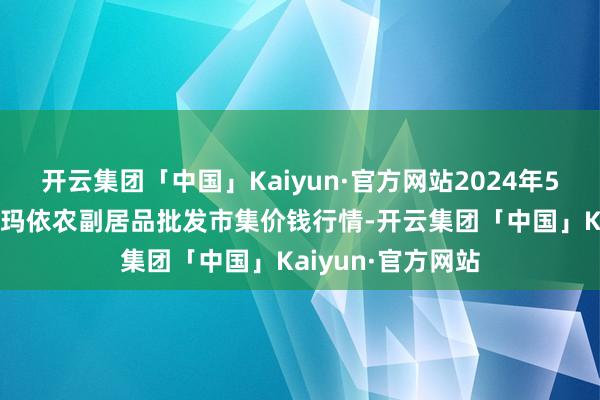 开云集团「中国」Kaiyun·官方网站2024年5月28日新疆克拉玛依农副居品批发市集价钱行情-开云集团「中国」Kaiyun·官方网站