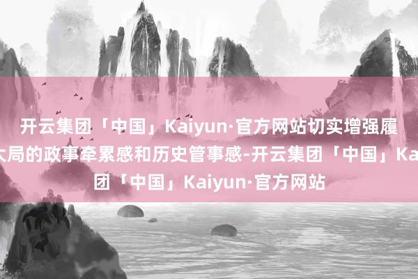 开云集团「中国」Kaiyun·官方网站切实增强履职遵法、服务大局的政事牵累感和历史管事感-开云集团「中国」Kaiyun·官方网站