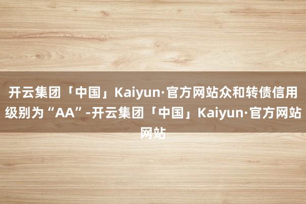 开云集团「中国」Kaiyun·官方网站众和转债信用级别为“AA”-开云集团「中国」Kaiyun·官方网站