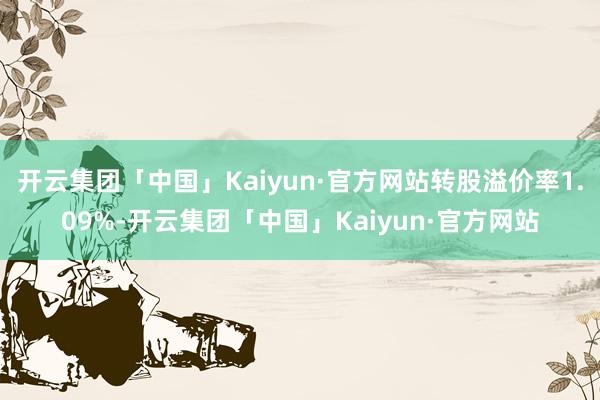 开云集团「中国」Kaiyun·官方网站转股溢价率1.09%-开云集团「中国」Kaiyun·官方网站