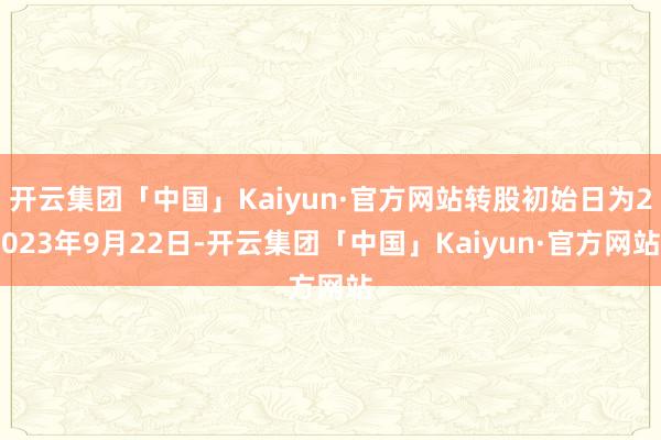 开云集团「中国」Kaiyun·官方网站转股初始日为2023年9月22日-开云集团「中国」Kaiyun·官方网站