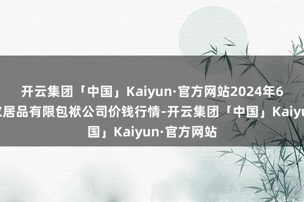 开云集团「中国」Kaiyun·官方网站2024年6月8日亳州农居品有限包袱公司价钱行情-开云集团「中国」Kaiyun·官方网站