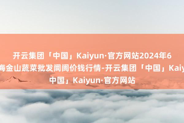 开云集团「中国」Kaiyun·官方网站2024年6月8日云南通海金山蔬菜批发阛阓价钱行情-开云集团「中国」Kaiyun·官方网站