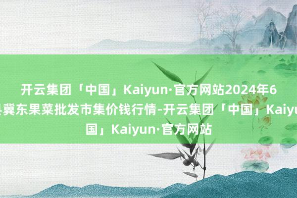 开云集团「中国」Kaiyun·官方网站2024年6月8日乐亭县冀东果菜批发市集价钱行情-开云集团「中国」Kaiyun·官方网站