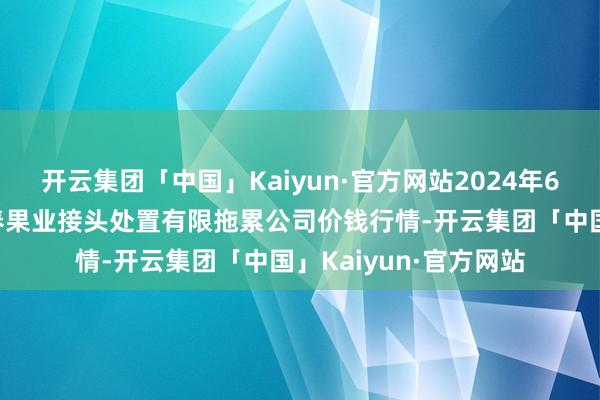 开云集团「中国」Kaiyun·官方网站2024年6月8日乌鲁木皆北园春果业接头处置有限拖累公司价钱行情-开云集团「中国」Kaiyun·官方网站