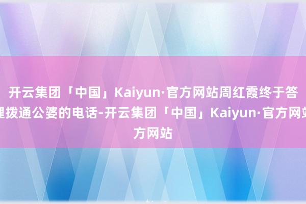 开云集团「中国」Kaiyun·官方网站周红霞终于答理拨通公婆的电话-开云集团「中国」Kaiyun·官方网站