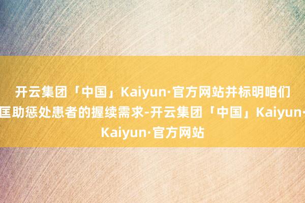 开云集团「中国」Kaiyun·官方网站并标明咱们发愤于于匡助惩处患者的握续需求-开云集团「中国」Kaiyun·官方网站