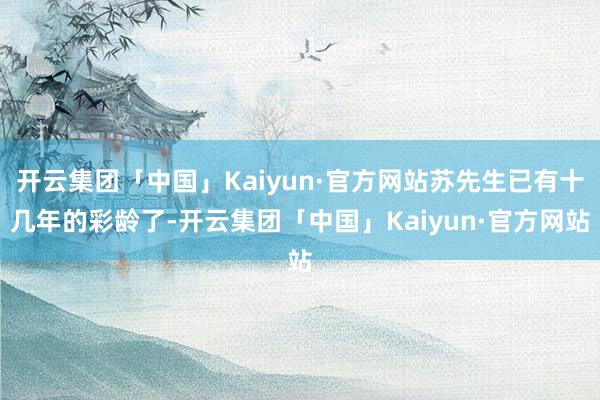 开云集团「中国」Kaiyun·官方网站苏先生已有十几年的彩龄了-开云集团「中国」Kaiyun·官方网站