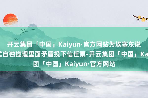 开云集团「中国」Kaiyun·官方网站为埃塞东说念主以埃塞方式自独揽理里面矛盾投下信任票-开云集团「中国」Kaiyun·官方网站