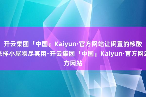 开云集团「中国」Kaiyun·官方网站让闲置的核酸采样小屋物尽其用-开云集团「中国」Kaiyun·官方网站