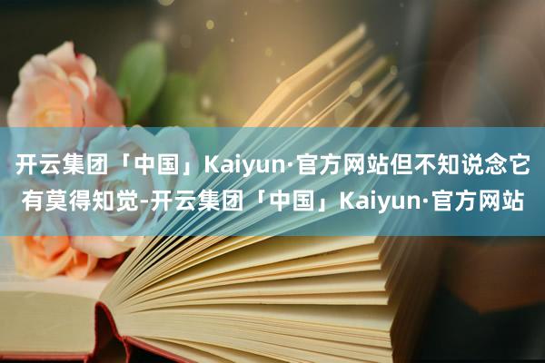 开云集团「中国」Kaiyun·官方网站但不知说念它有莫得知觉-开云集团「中国」Kaiyun·官方网站