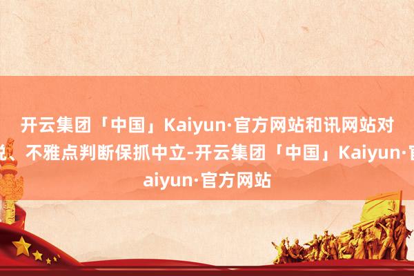 开云集团「中国」Kaiyun·官方网站和讯网站对文中述说、不雅点判断保抓中立-开云集团「中国」Kaiyun·官方网站