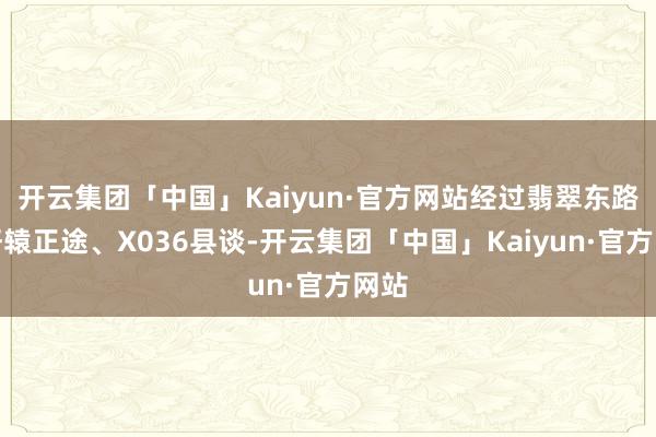 开云集团「中国」Kaiyun·官方网站经过翡翠东路、轩辕正途、X036县谈-开云集团「中国」Kaiyun·官方网站