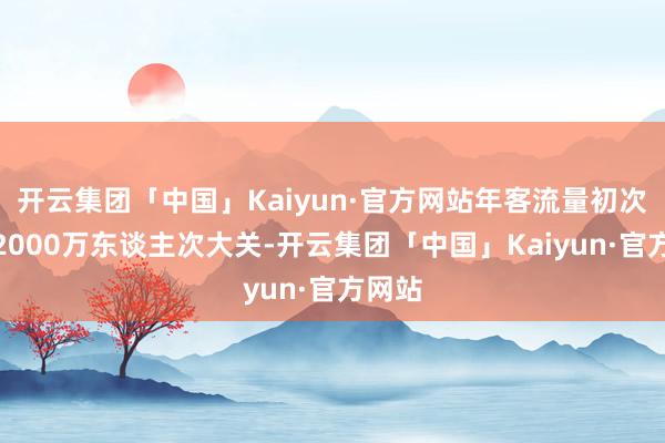 开云集团「中国」Kaiyun·官方网站年客流量初次冲突2000万东谈主次大关-开云集团「中国」Kaiyun·官方网站